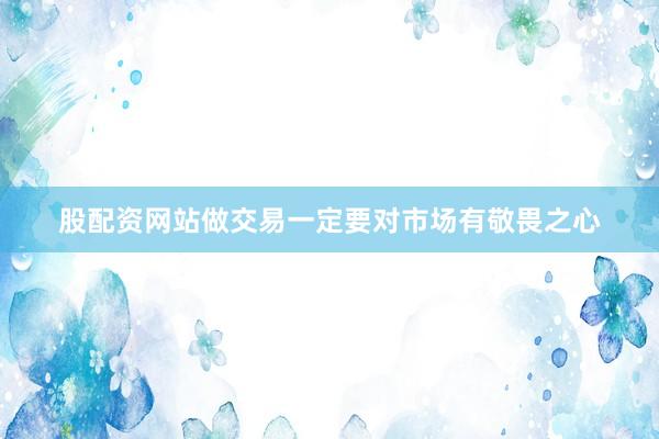 股配资网站做交易一定要对市场有敬畏之心