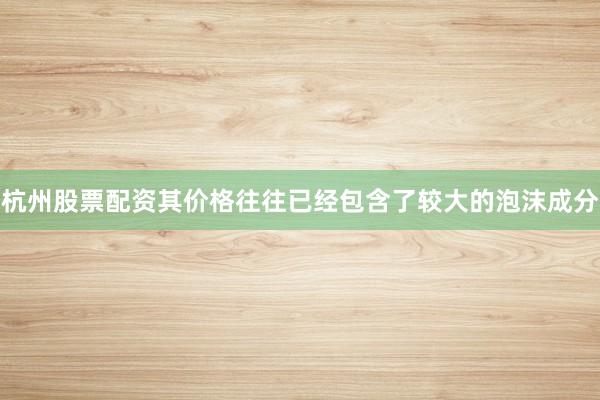 杭州股票配资其价格往往已经包含了较大的泡沫成分