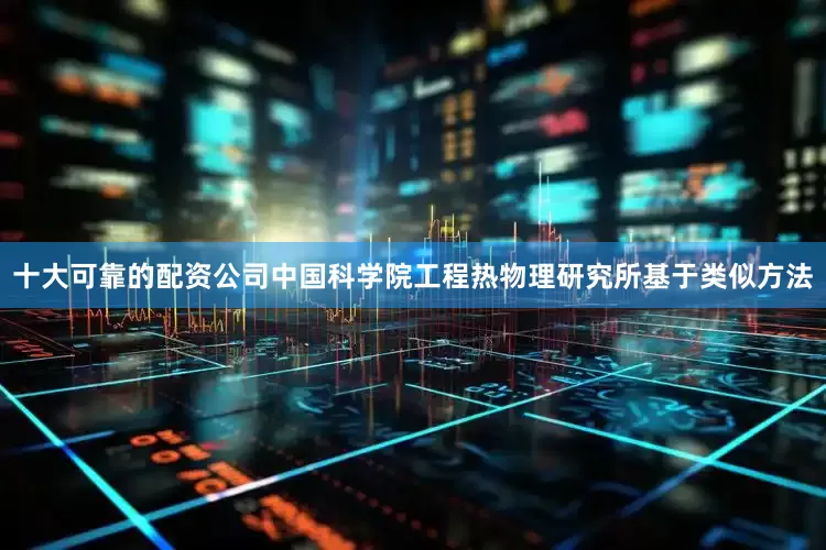 十大可靠的配资公司中国科学院工程热物理研究所基于类似方法