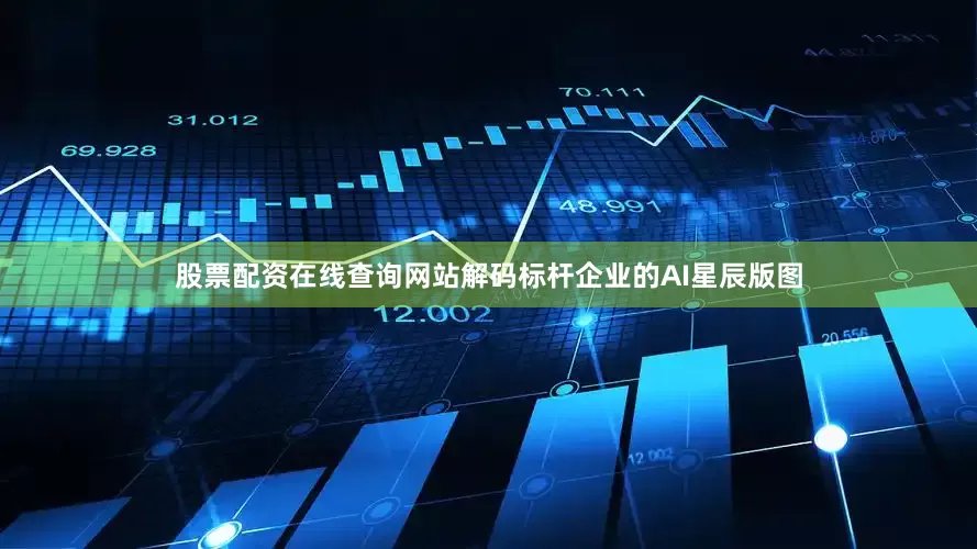 股票配资在线查询网站解码标杆企业的AI星辰版图