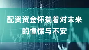 配资资金怀揣着对未来的憧憬与不安
