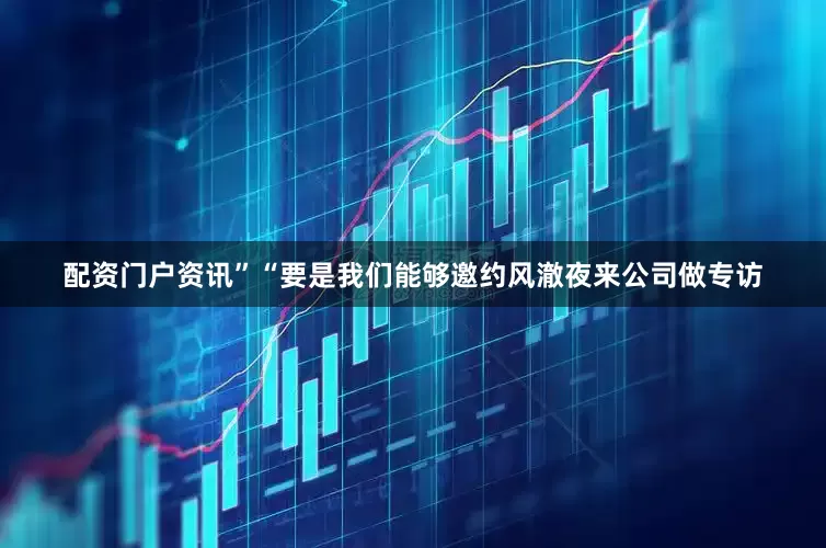 配资门户资讯”“要是我们能够邀约风澈夜来公司做专访