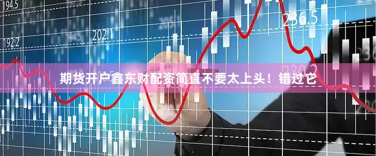 期货开户鑫东财配资简直不要太上头！错过它