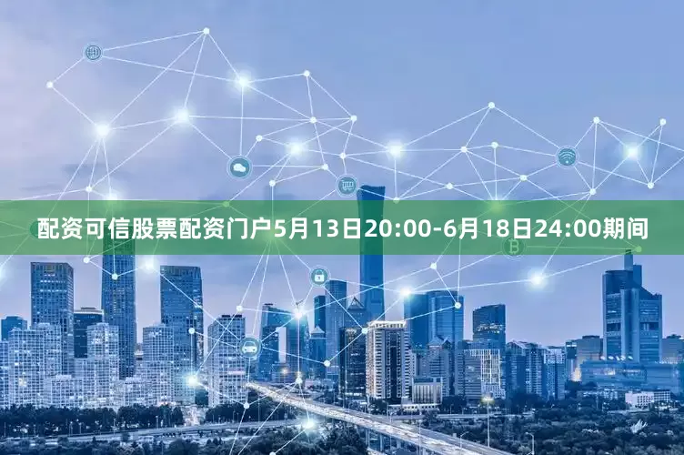 配资可信股票配资门户5月13日20:00-6月18日24:00期间