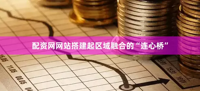 配资网网站搭建起区域融合的“连心桥”