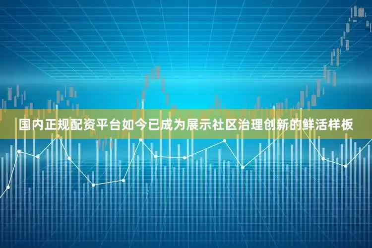 国内正规配资平台如今已成为展示社区治理创新的鲜活样板