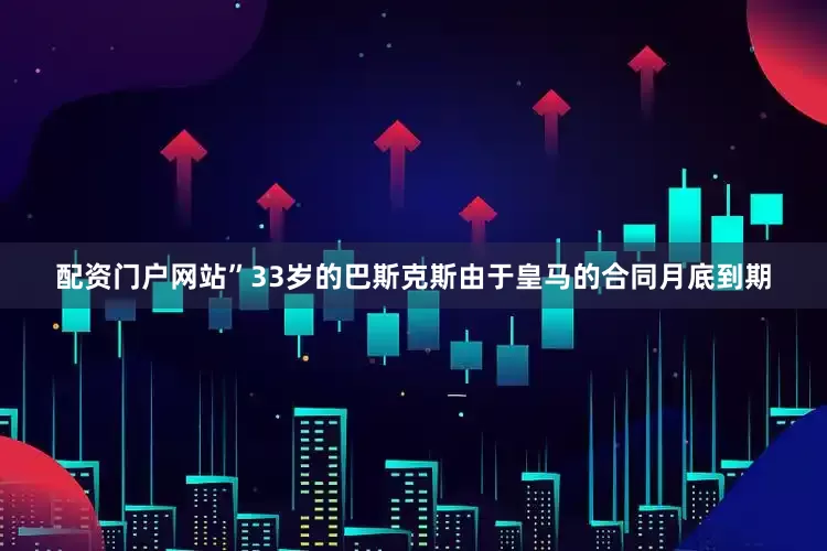 配资门户网站”　　33岁的巴斯克斯由于皇马的合同月底到期