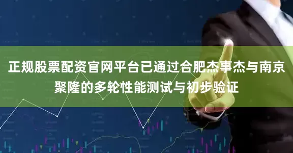 正规股票配资官网平台已通过合肥杰事杰与南京聚隆的多轮性能测试与初步验证