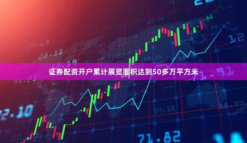 证券配资开户累计展览面积达到50多万平方米