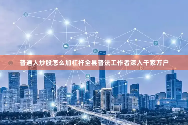 普通人炒股怎么加杠杆全县普法工作者深入千家万户