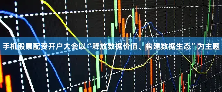 手机股票配资开户大会以“释放数据价值、构建数据生态”为主题