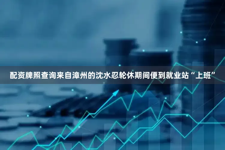 配资牌照查询来自漳州的沈水忍轮休期间便到就业站“上班”