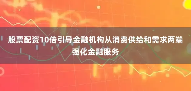 股票配资10倍引导金融机构从消费供给和需求两端强化金融服务