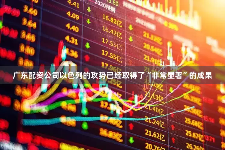 广东配资公司以色列的攻势已经取得了“非常显著”的成果