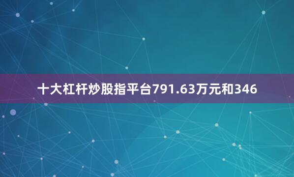 十大杠杆炒股指平台791.63万元和346