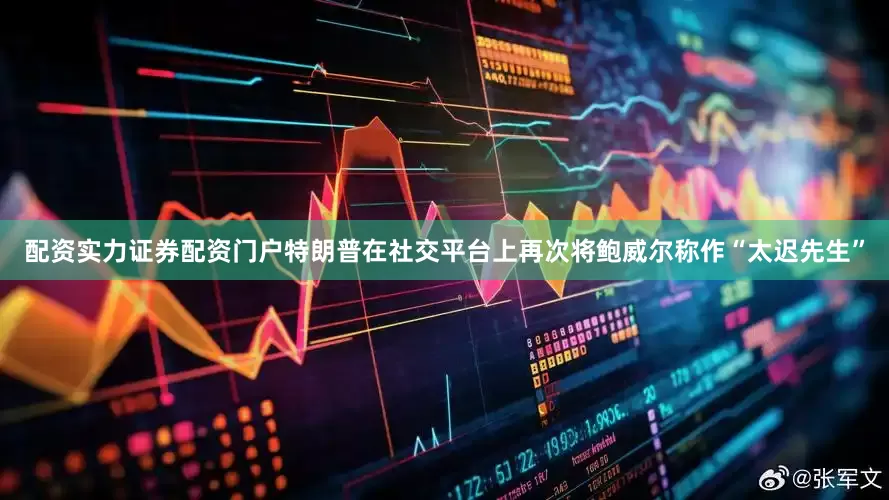 配资实力证券配资门户　　特朗普在社交平台上再次将鲍威尔称作“太迟先生”