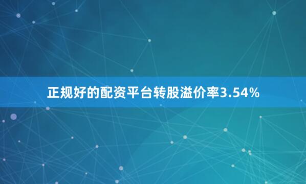正规好的配资平台转股溢价率3.54%