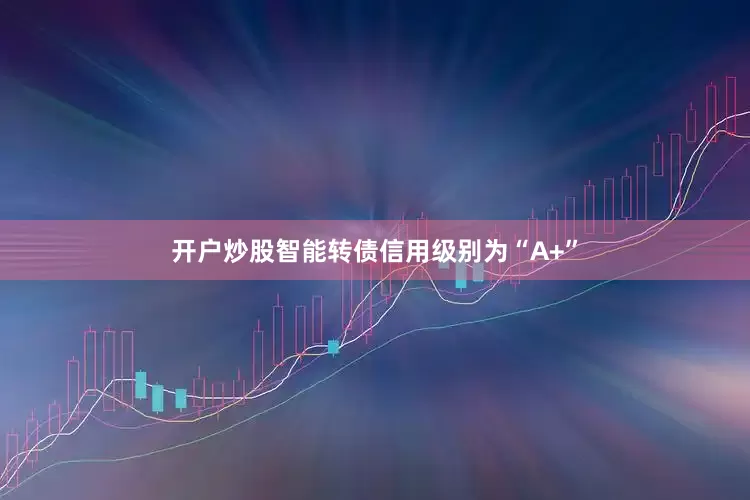 开户炒股智能转债信用级别为“A+”