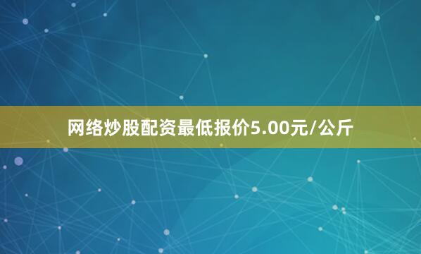 网络炒股配资最低报价5.00元/公斤