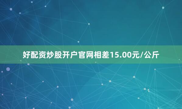 好配资炒股开户官网相差15.00元/公斤
