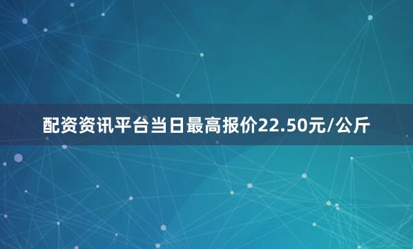 配资资讯平台当日最高报价22.50元/公斤