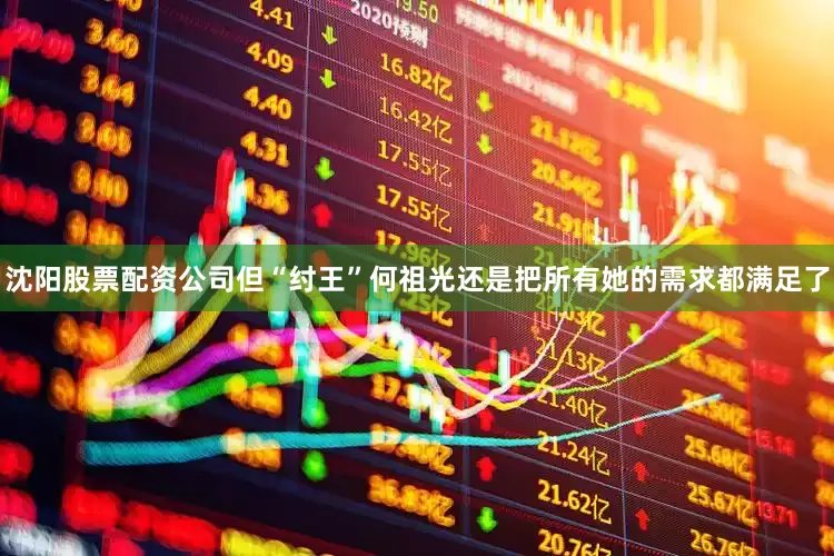 沈阳股票配资公司但“纣王”何祖光还是把所有她的需求都满足了