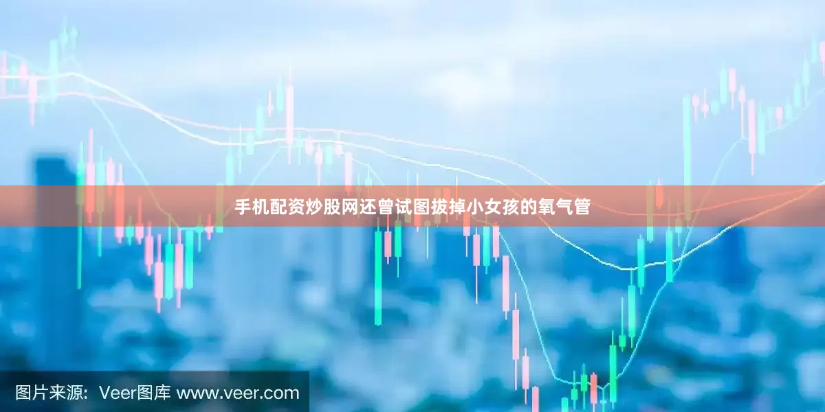 手机配资炒股网还曾试图拔掉小女孩的氧气管