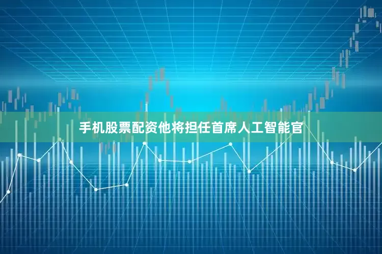 手机股票配资他将担任首席人工智能官