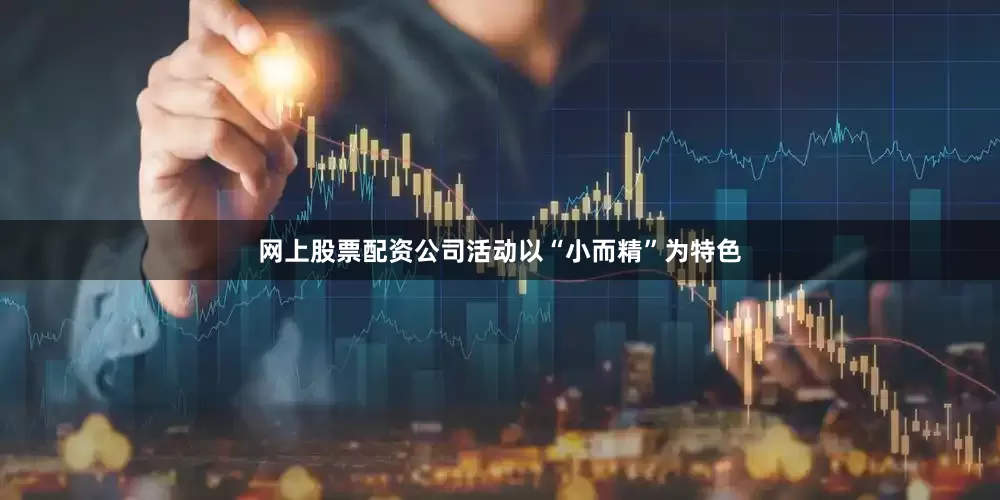 网上股票配资公司活动以“小而精”为特色