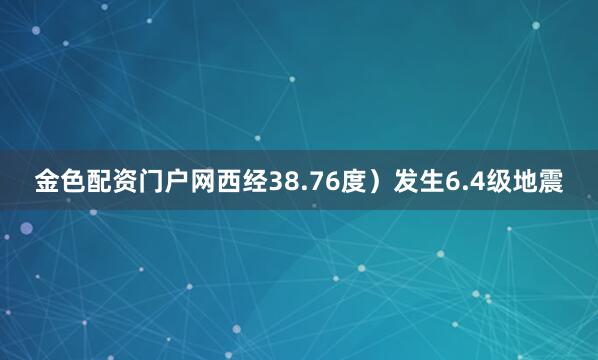金色配资门户网西经38.76度）发生6.4级地震
