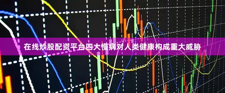 在线炒股配资平台四大慢病对人类健康构成重大威胁