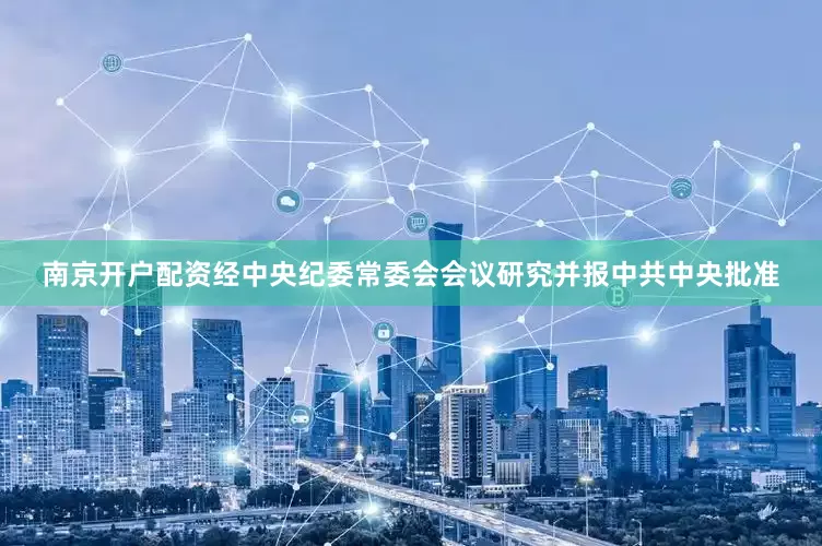 南京开户配资经中央纪委常委会会议研究并报中共中央批准