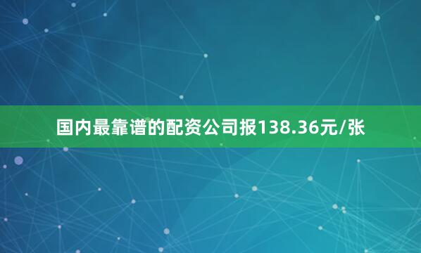 国内最靠谱的配资公司报138.36元/张