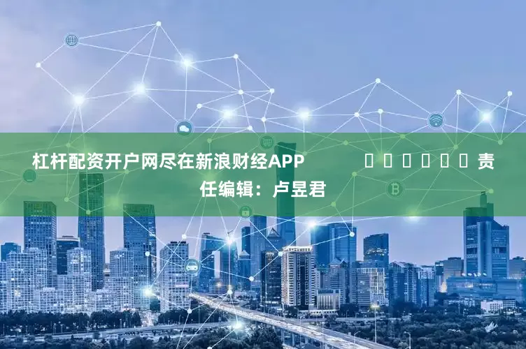 杠杆配资开户网尽在新浪财经APP            						责任编辑：卢昱君