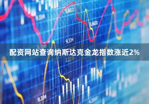 配资网站查询纳斯达克金龙指数涨近2%