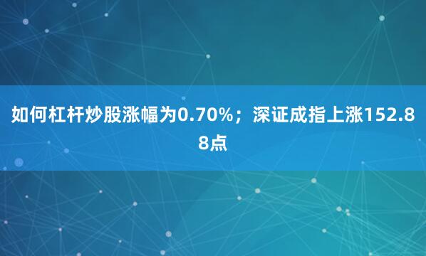 如何杠杆炒股涨幅为0.70%；深证成指上涨152.88点