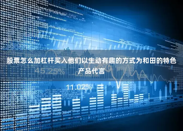 股票怎么加杠杆买入他们以生动有趣的方式为和田的特色产品代言