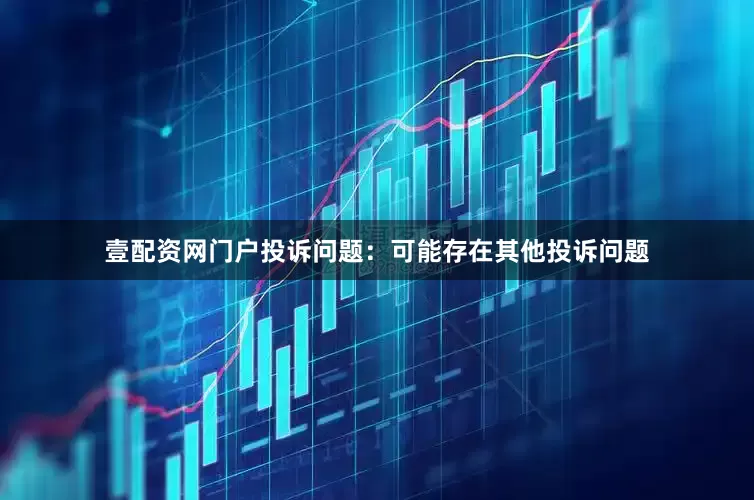 壹配资网门户投诉问题：可能存在其他投诉问题