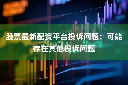 股票最新配资平台投诉问题：可能存在其他投诉问题