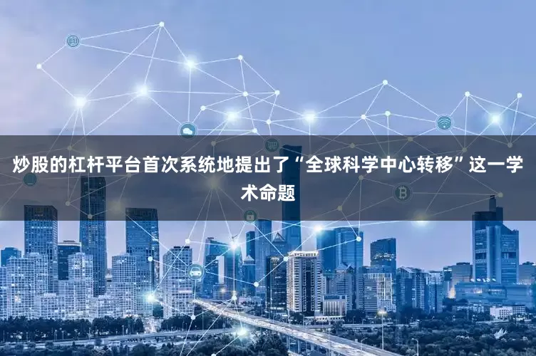 炒股的杠杆平台首次系统地提出了“全球科学中心转移”这一学术命题
