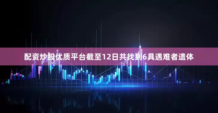 配资炒股优质平台截至12日共找到6具遇难者遗体