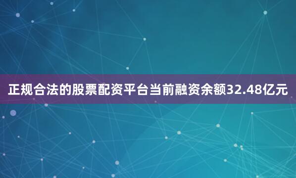 正规合法的股票配资平台当前融资余额32.48亿元