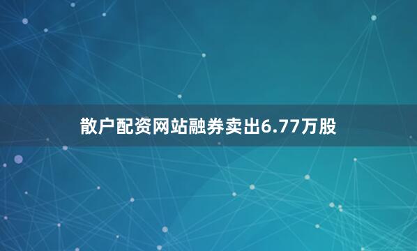 散户配资网站融券卖出6.77万股