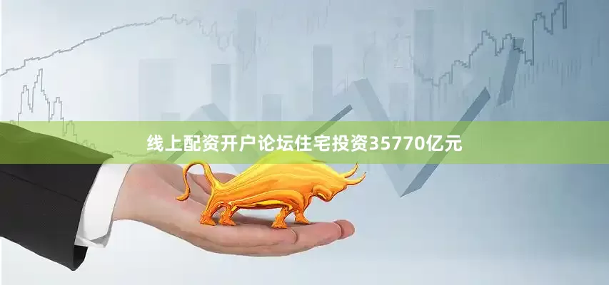 线上配资开户论坛住宅投资35770亿元