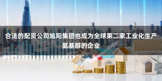 合法的配资公司旭阳集团也成为全球第二家工业化生产氨基醇的企业