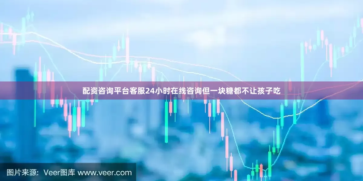配资咨询平台客服24小时在线咨询但一块糖都不让孩子吃