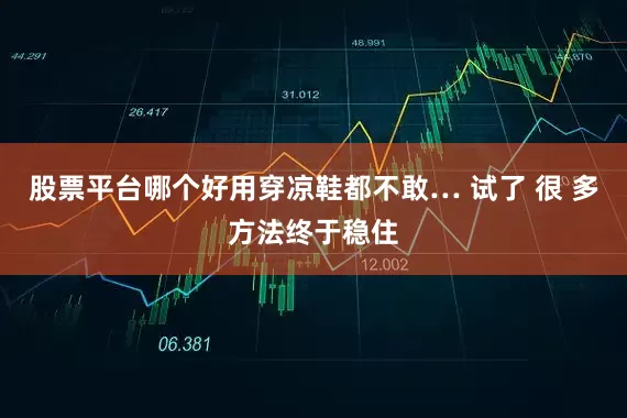 股票平台哪个好用穿凉鞋都不敢… 试了 很 多方法终于稳住