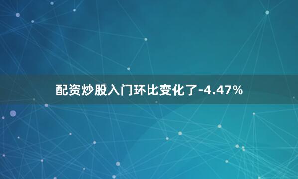 配资炒股入门环比变化了-4.47%