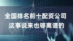 全国排名前十配资公司 这事说来也够离谱的