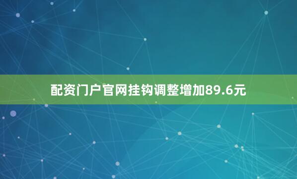 配资门户官网挂钩调整增加89.6元